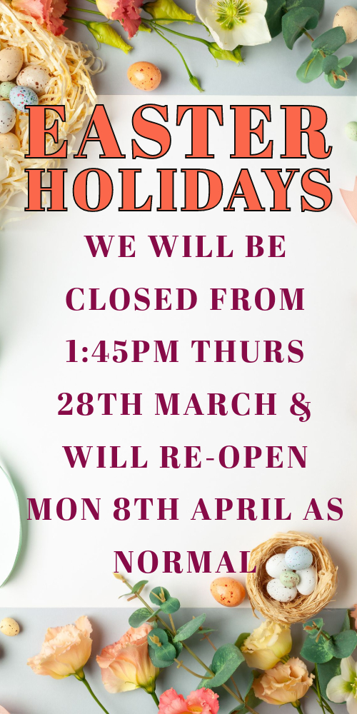 Easter Hols We will be closed from 1.45PM Thursday 28th March and will re-open Monday 8th April as normal